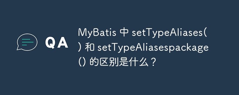 MyBatis 中 setTypeAliases() 和 setTypeAliasespackage() 的区别是什么？