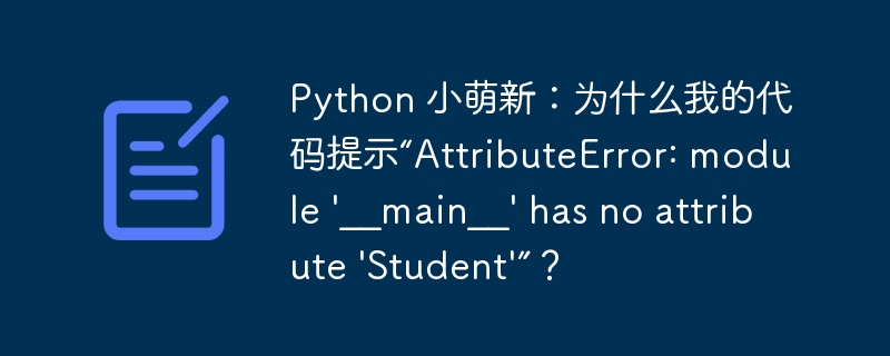Python 小萌新：为什么我的代码提示“AttributeError: module \'__main__\' has no attribute \'Student\'”？