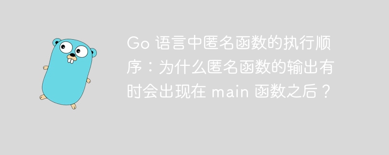 Go 语言中匿名函数的执行顺序：为什么匿名函数的输出有时会出现在 main 函数之后？