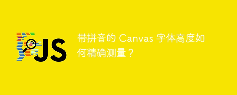 带拼音的 Canvas 字体高度如何精确测量？