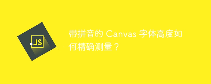 带拼音的 Canvas 字体高度如何精确测量？