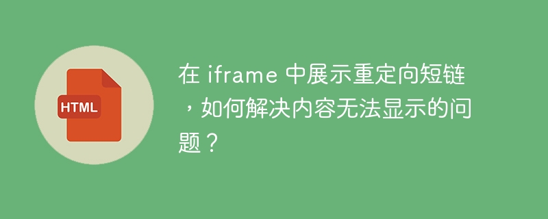 在 iframe 中展示重定向短链,如何解决内容无法显示的问题?