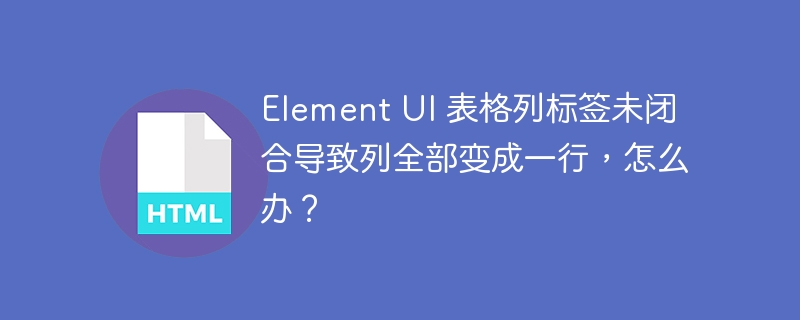 Element UI 表格列标签未闭合导致列全部变成一行,怎么办?