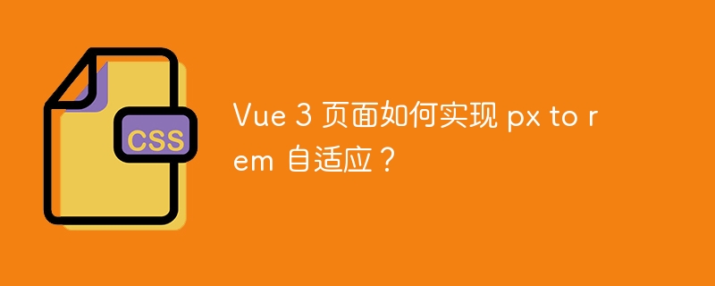 Vue 3 页面如何实现 px to rem 自适应?