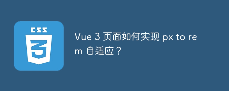 Vue 3 页面如何实现 px to rem 自适应？