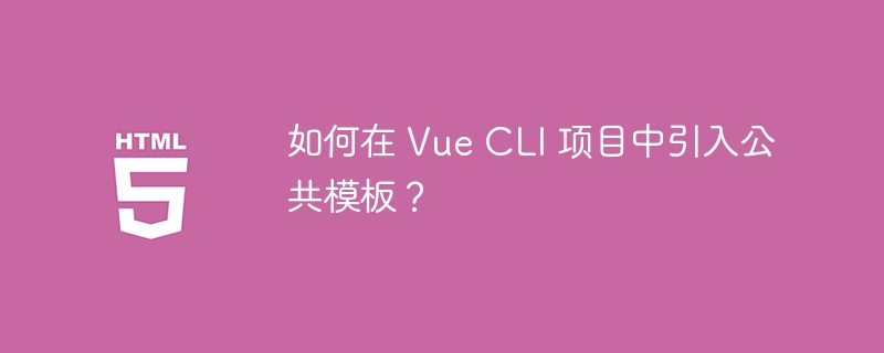 如何在 Vue CLI 项目中引入公共模板？ 
