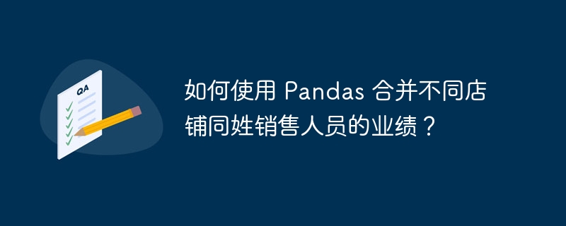 如何使用 Pandas 合并不同店铺同姓销售人员的业绩?