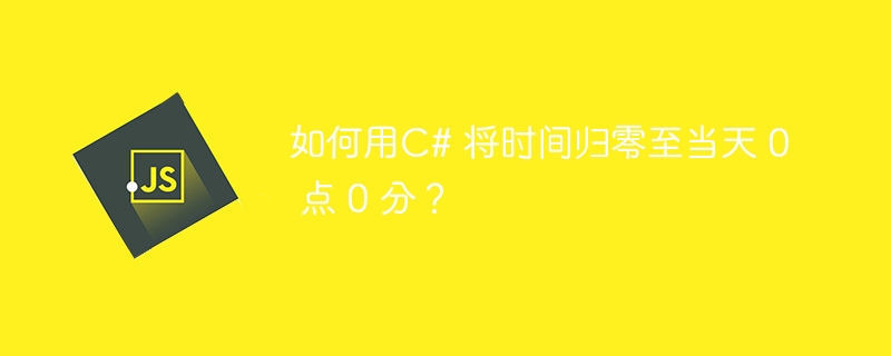 如何用C# 将时间归零至当天 0 点 0 分？