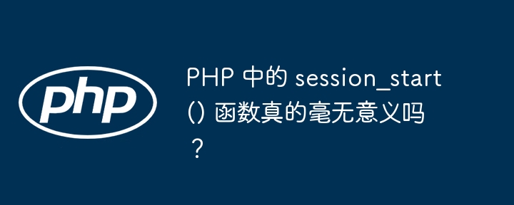 PHP 中的 session_start() 函数真的毫无意义吗？