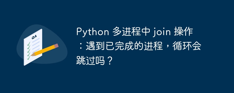 Python 多进程中 join 操作：遇到已完成的进程，循环会跳过吗？