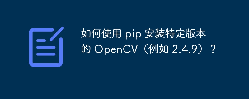 如何使用 pip 安装特定版本的 OpenCV（例如 2.4.9）？
