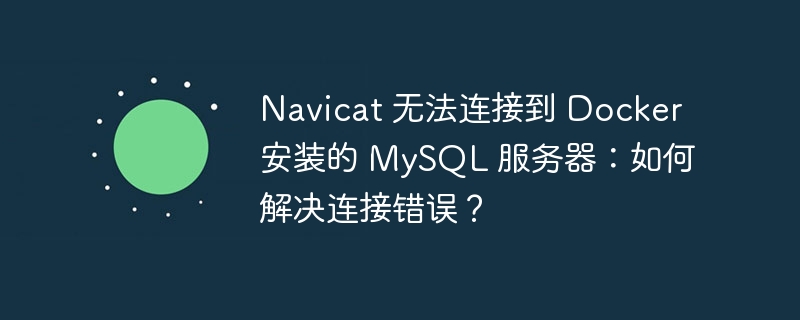 Navicat 无法连接到 Docker 安装的 MySQL 服务器：如何解决连接错误？