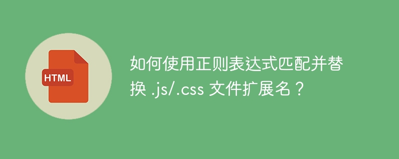 如何使用正则表达式匹配并替换 .js/.css 文件扩展名？ 

