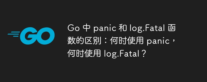 Go 中 panic 和 log.Fatal 函数的区别:何时使用 panic,何时使用 log.Fatal?