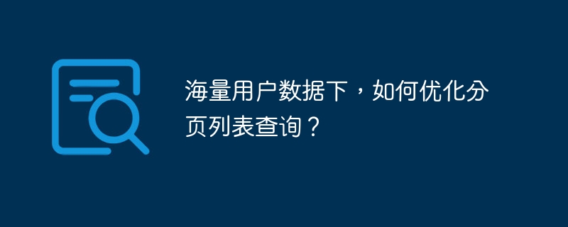 海量用户数据下，如何优化分页列表查询？
