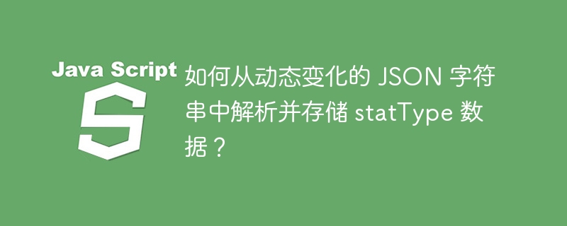 如何从动态变化的 JSON 字符串中解析并存储 statType 数据?