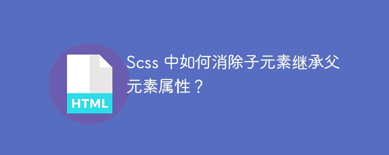 Scss 中如何消除子元素继承父元素属性？ 
