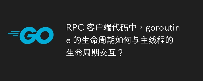 RPC 客户端代码中，goroutine 的生命周期如何与主线程的生命周期交互？