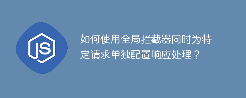如何使用全局拦截器同时为特定请求单独配置响应处理？