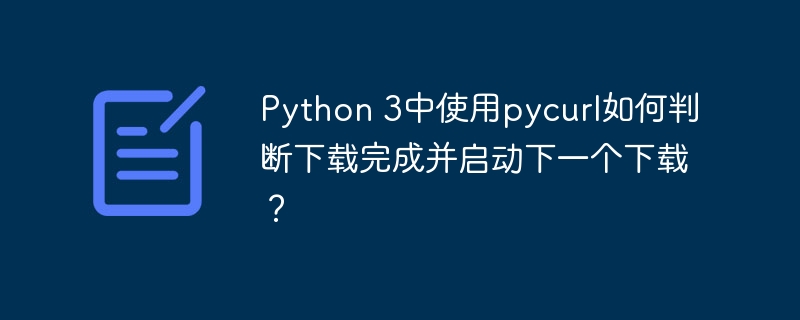 Python 3中使用pycurl如何判断下载完成并启动下一个下载？