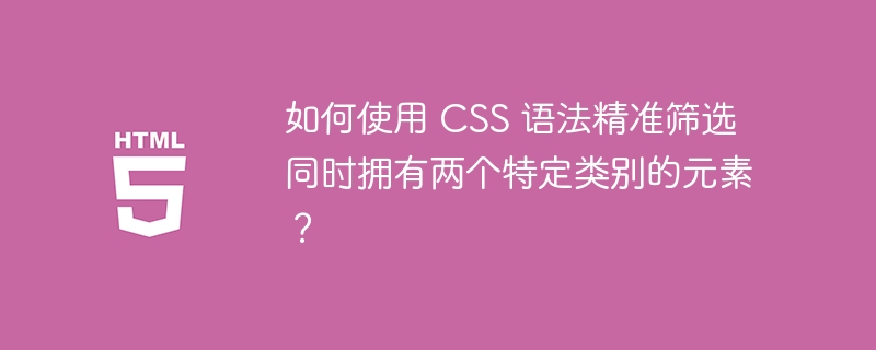 如何使用 CSS 语法精准筛选同时拥有两个特定类别的元素？ 
