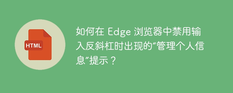 如何在 Edge 浏览器中禁用输入反斜杠时出现的“管理个人信息”提示？ 
