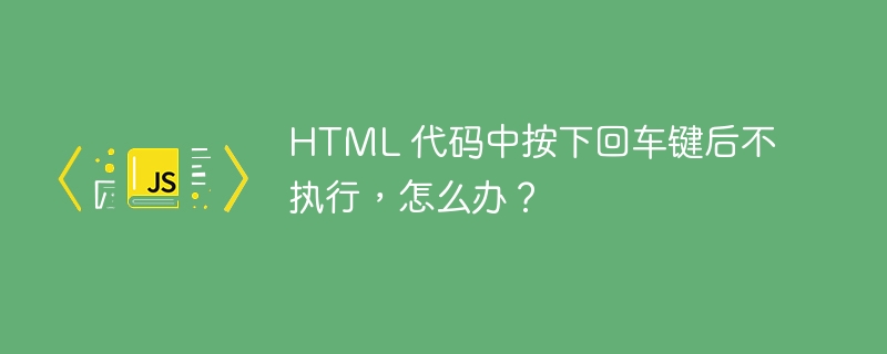 HTML 代码中按下回车键后不执行,怎么办?