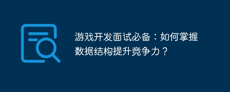 游戏开发面试必备：如何掌握数据结构提升竞争力？