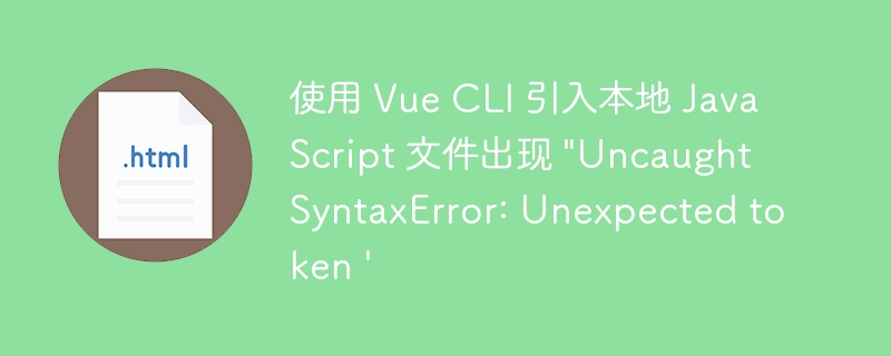 使用 Vue CLI 引入本地 JavaScript 文件出现 \