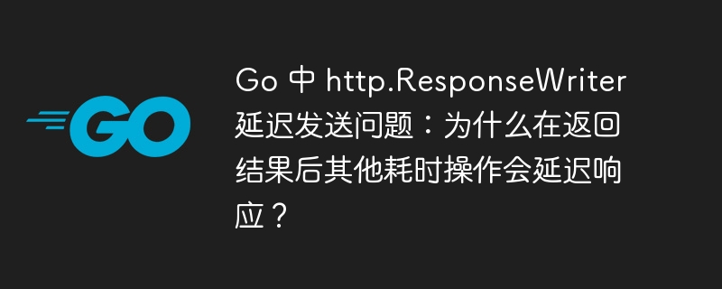 Go 中 http.ResponseWriter 延迟发送问题：为什么在返回结果后其他耗时操作会延迟响应？
