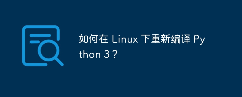 如何在 Linux 下重新编译 Python 3?