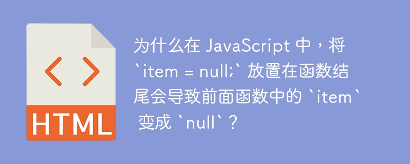 为什么在 JavaScript 中,将 `item = null;` 放置在函数结尾会导致前面函数中的 `item` 变成 `null`?