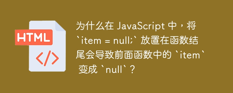 为什么在 JavaScript 中，将 `item = null;` 放置在函数结尾会导致前面函数中的 `item` 变成 `null`？ 
