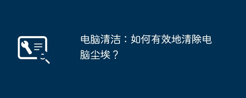 电脑清洁：如何有效地清除电脑尘埃？
