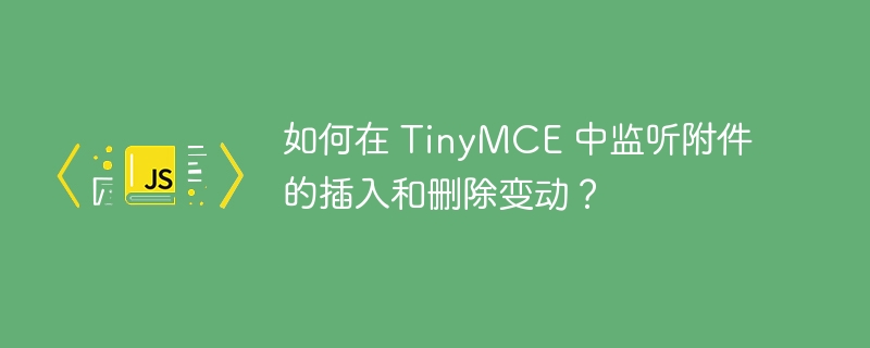 如何在 TinyMCE 中监听附件的插入和删除变动？