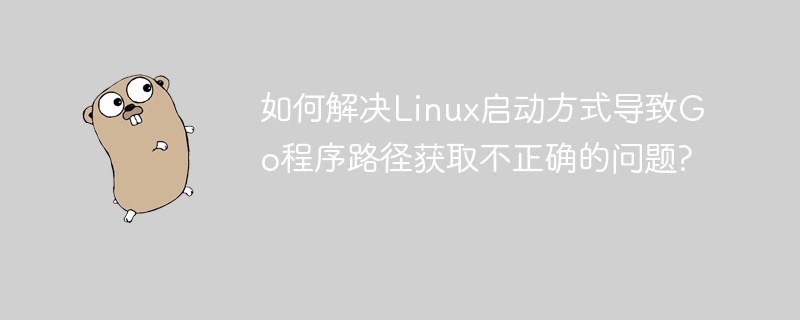 如何解决Linux启动方式导致Go程序路径获取不正确的问题?