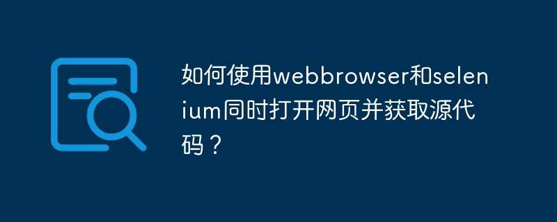 如何使用webbrowser和selenium同时打开网页并获取源代码？
