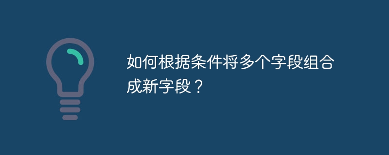 如何根据条件将多个字段组合成新字段?