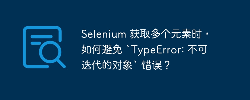 Selenium 获取多个元素时，如何避免 `TypeError: 不可迭代的对象` 错误？