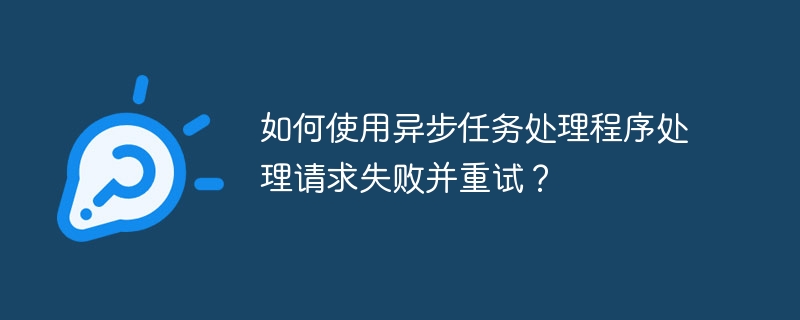 如何使用异步任务处理程序处理请求失败并重试？