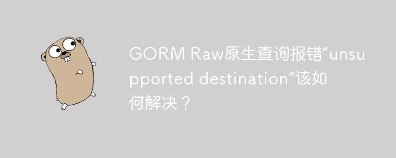 GORM Raw原生查询报错“unsupported destination”该如何解决？