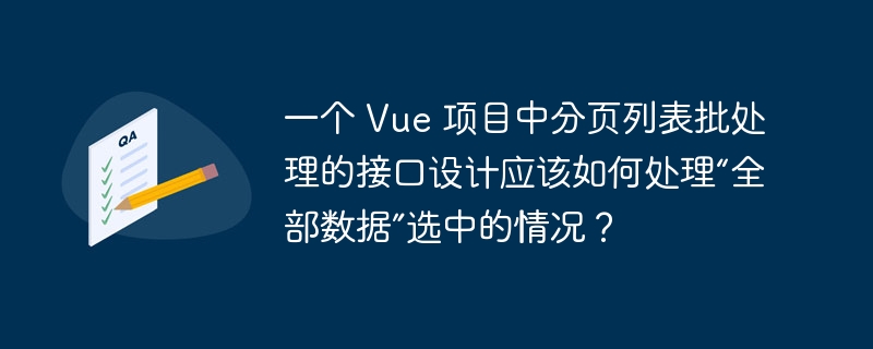 一个 Vue 项目中分页列表批处理的接口设计应该如何处理“全部数据”选中的情况?