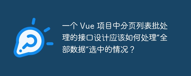 一个 Vue 项目中分页列表批处理的接口设计应该如何处理“全部数据”选中的情况？