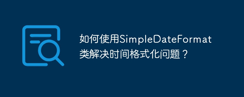 如何使用SimpleDateFormat类解决时间格式化问题?