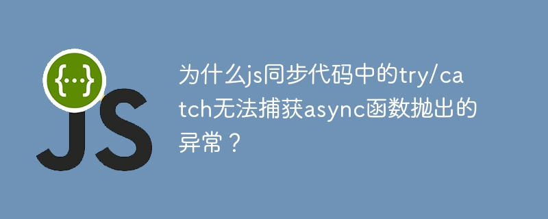 为什么js同步代码中的try/catch无法捕获async函数抛出的异常?