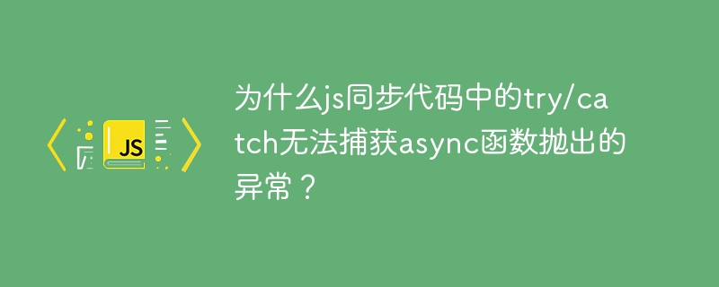 为什么js同步代码中的try/catch无法捕获async函数抛出的异常？