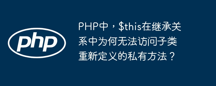 PHP中，$this在继承关系中为何无法访问子类重新定义的私有方法？