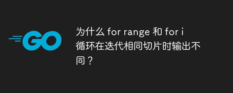 为什么 for range 和 for i 循环在迭代相同切片时输出不同？