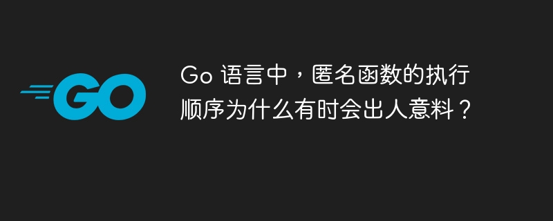 Go 语言中，匿名函数的执行顺序为什么有时会出人意料？
