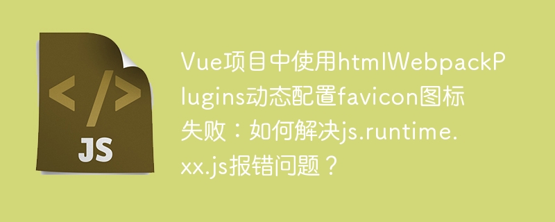 Vue项目中使用htmlWebpackPlugins动态配置favicon图标失败：如何解决js.runtime.xx.js报错问题？